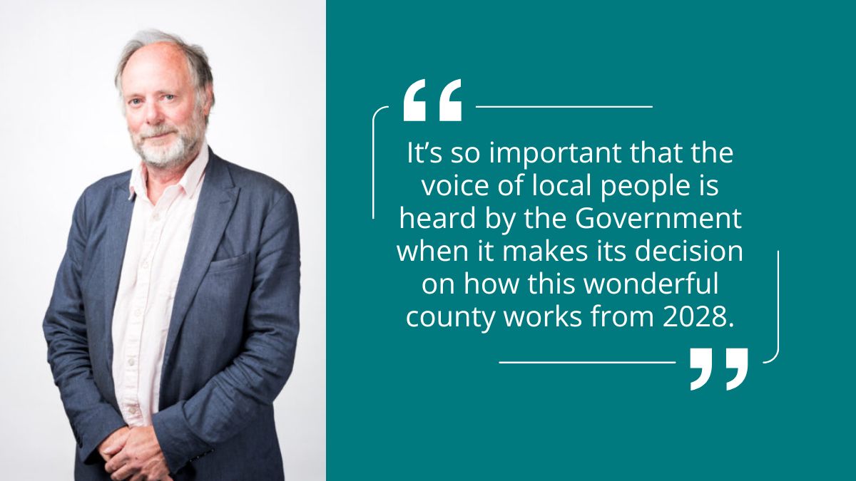 It’s so important that the voice of local people is heard by the Government when it makes its decision on how this wonderful county works from 2028.