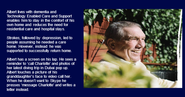 A case study of Albert who lives with dementia and Technology Enabled Care and Support enables him to stay in the comfort of his own home and reduces the need for residential care and hospital stays.