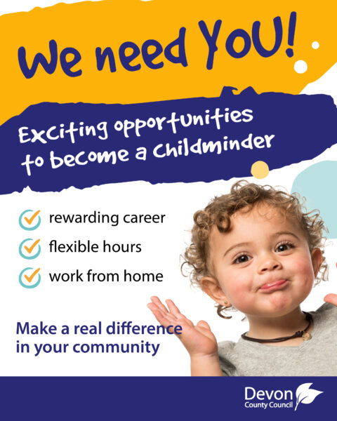 image of child pulling a funny face. this image has wording saying; 'We need you! Exciting opportunities to become a Childminder.' There are also bullet points saying: 'rewarding career, flexible hours, work from home' then there is the wording at the bottom of the image saying: 'make a real difference in your community' with the Devon County Council logo in the bottom right corner of the image